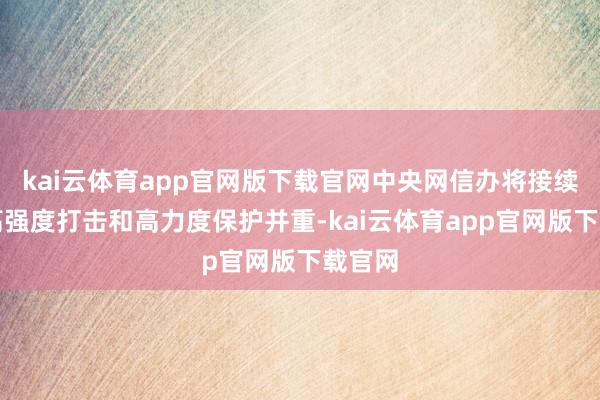 kai云体育app官网版下载官网中央网信办将接续坚握高强度打击和高力度保护并重-kai云体育app官网版下载官网