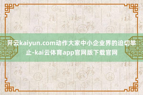 开云kaiyun.com　　动作大家中小企业界的迫切举止-kai云体育app官网版下载官网