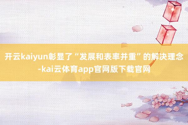 开云kaiyun彰显了“发展和表率并重”的解决理念-kai云体育app官网版下载官网