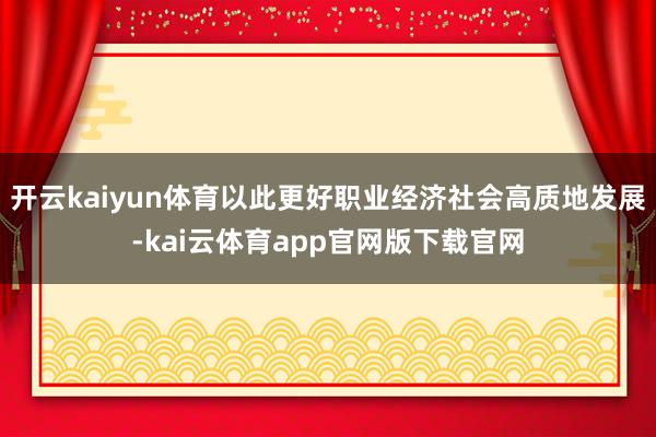 开云kaiyun体育以此更好职业经济社会高质地发展-kai云体育app官网版下载官网