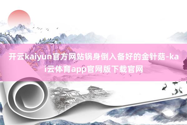 开云kaiyun官方网站锅身倒入备好的金针菇-kai云体育app官网版下载官网