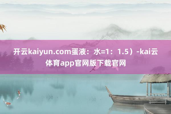开云kaiyun.com蛋液：水=1：1.5）-kai云体育app官网版下载官网
