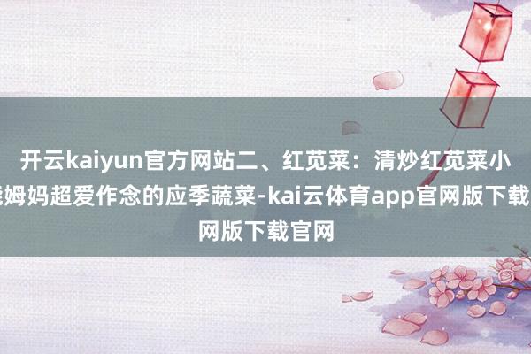 开云kaiyun官方网站二、红苋菜：清炒红苋菜小技能姆妈超爱作念的应季蔬菜-kai云体育app官网版下载官网