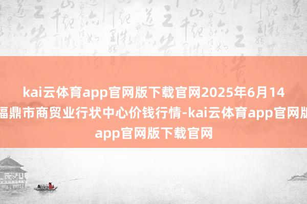 kai云体育app官网版下载官网2025年6月14日福建省福鼎市商贸业行状中心价钱行情-kai云体育app官网版下载官网