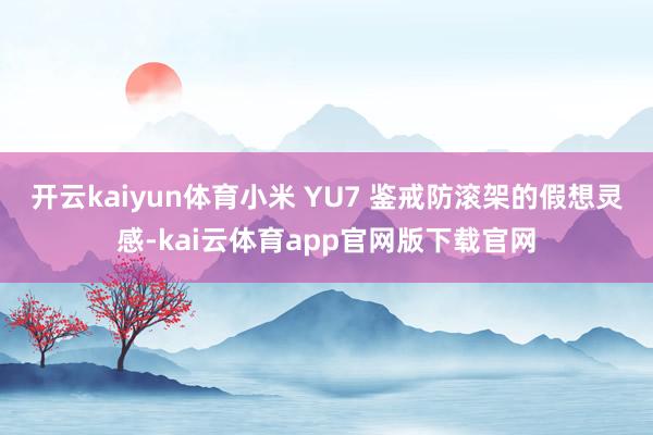 开云kaiyun体育小米 YU7 鉴戒防滚架的假想灵感-kai云体育app官网版下载官网
