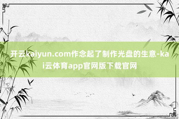 开云kaiyun.com作念起了制作光盘的生意-kai云体育app官网版下载官网
