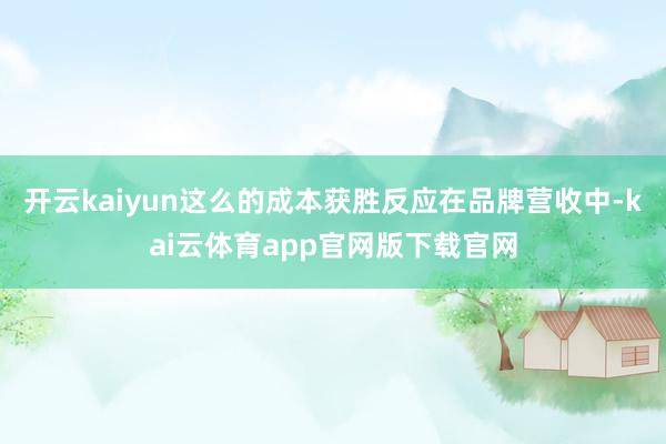 开云kaiyun这么的成本获胜反应在品牌营收中-kai云体育app官网版下载官网