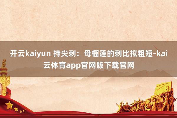 开云kaiyun 持尖刺：母榴莲的刺比拟粗短-kai云体育app官网版下载官网
