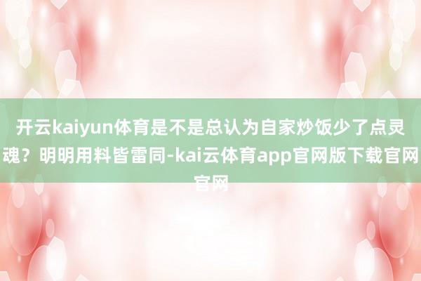 开云kaiyun体育是不是总认为自家炒饭少了点灵魂？明明用料皆雷同-kai云体育app官网版下载官网