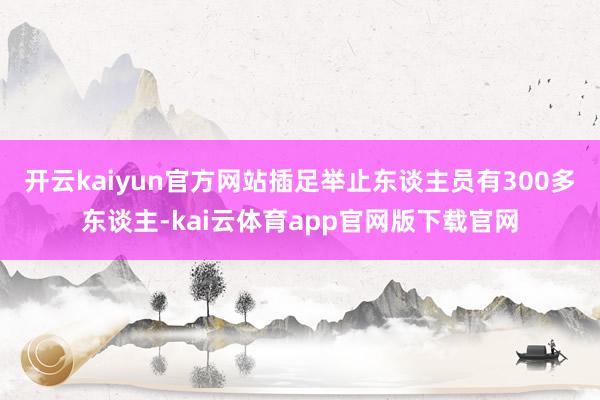 开云kaiyun官方网站插足举止东谈主员有300多东谈主-kai云体育app官网版下载官网