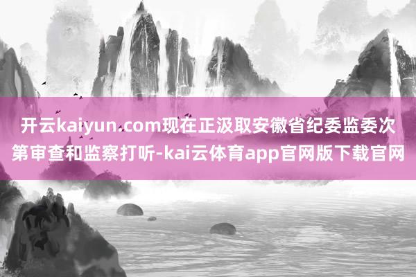 开云kaiyun.com现在正汲取安徽省纪委监委次第审查和监察打听-kai云体育app官网版下载官网