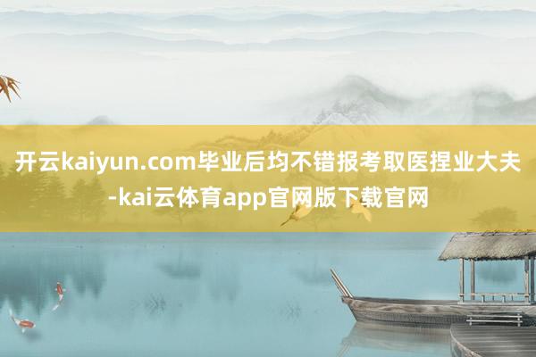 开云kaiyun.com毕业后均不错报考取医捏业大夫-kai云体育app官网版下载官网
