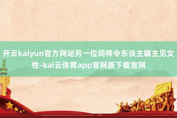 开云kaiyun官方网站另一位同样令东谈主瞩主见女性-kai云体育app官网版下载官网