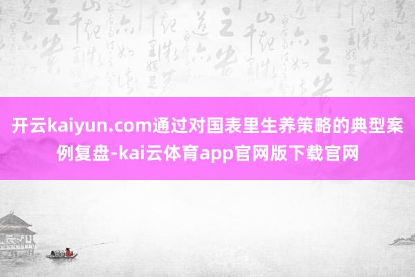 开云kaiyun.com通过对国表里生养策略的典型案例复盘-kai云体育app官网版下载官网