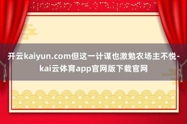 开云kaiyun.com但这一计谋也激勉农场主不悦-kai云体育app官网版下载官网