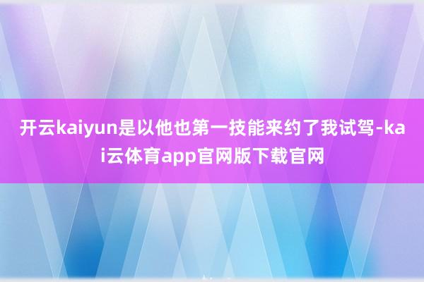 开云kaiyun是以他也第一技能来约了我试驾-kai云体育app官网版下载官网