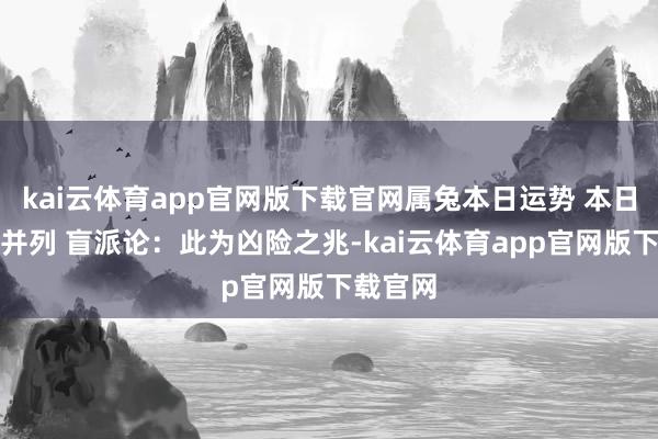 kai云体育app官网版下载官网属兔本日运势 本日偏官坐并列 盲派论：此为凶险之兆-kai云体育app官网版下载官网