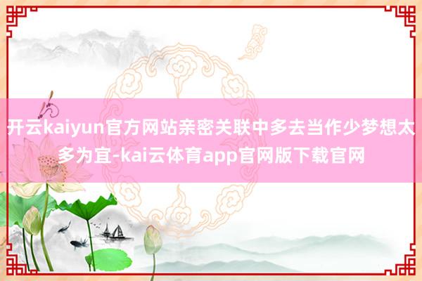 开云kaiyun官方网站亲密关联中多去当作少梦想太多为宜-kai云体育app官网版下载官网