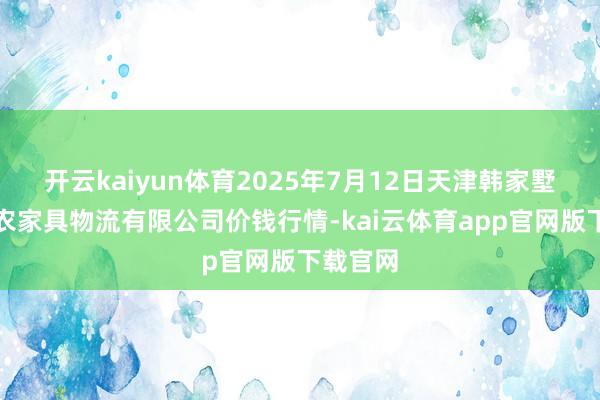 开云kaiyun体育2025年7月12日天津韩家墅海吉星农家具物流有限公司价钱行情-kai云体育app官网版下载官网