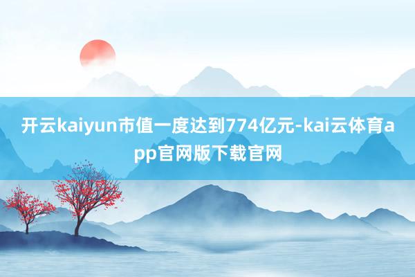 开云kaiyun市值一度达到774亿元-kai云体育app官网版下载官网