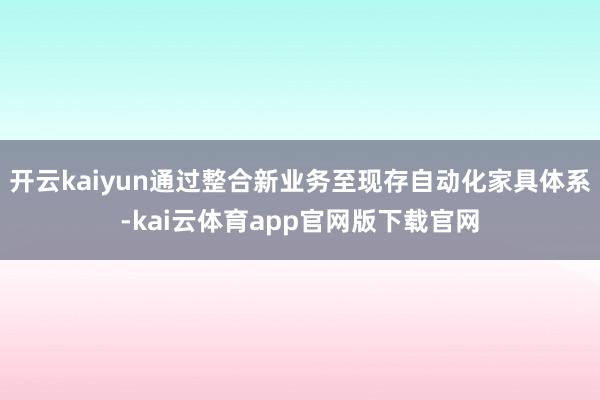 开云kaiyun通过整合新业务至现存自动化家具体系-kai云体育app官网版下载官网