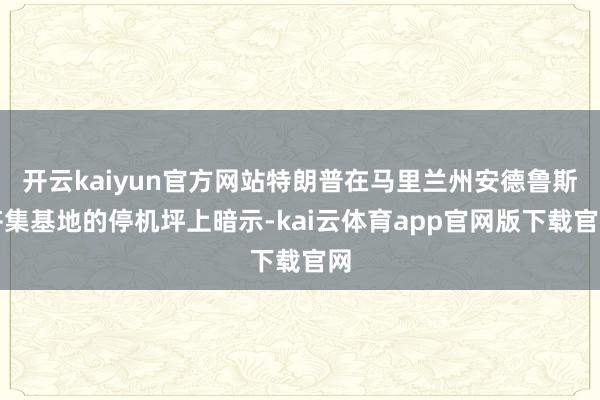 开云kaiyun官方网站特朗普在马里兰州安德鲁斯齐集基地的停机坪上暗示-kai云体育app官网版下载官网
