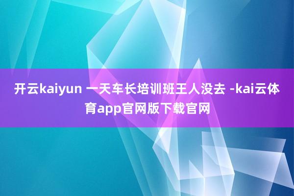 开云kaiyun 一天车长培训班王人没去 -kai云体育app官网版下载官网