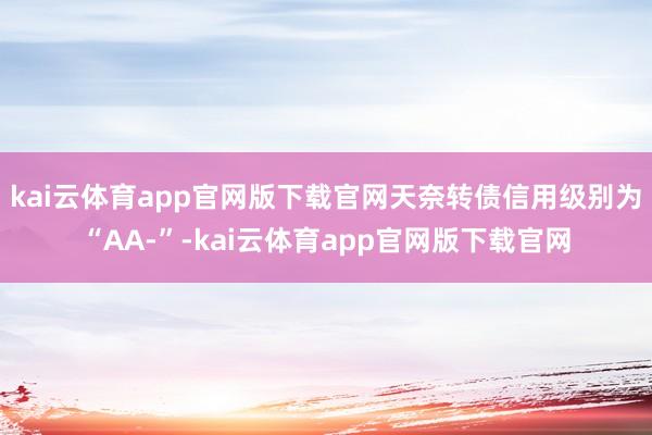 kai云体育app官网版下载官网天奈转债信用级别为“AA-”-kai云体育app官网版下载官网