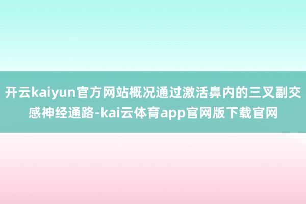 开云kaiyun官方网站概况通过激活鼻内的三叉副交感神经通路-kai云体育app官网版下载官网