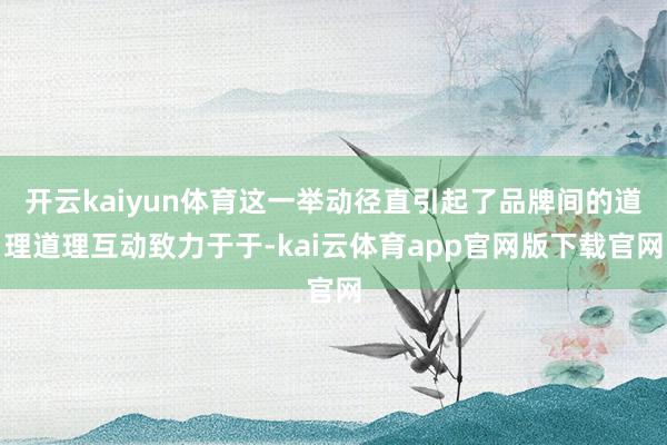 开云kaiyun体育这一举动径直引起了品牌间的道理道理互动致力于于-kai云体育app官网版下载官网