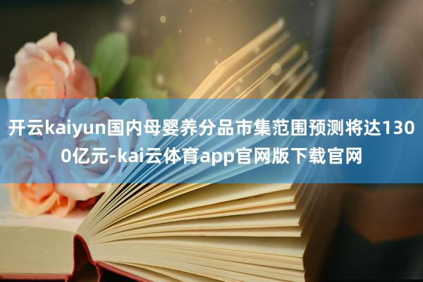 开云kaiyun国内母婴养分品市集范围预测将达1300亿元-kai云体育app官网版下载官网