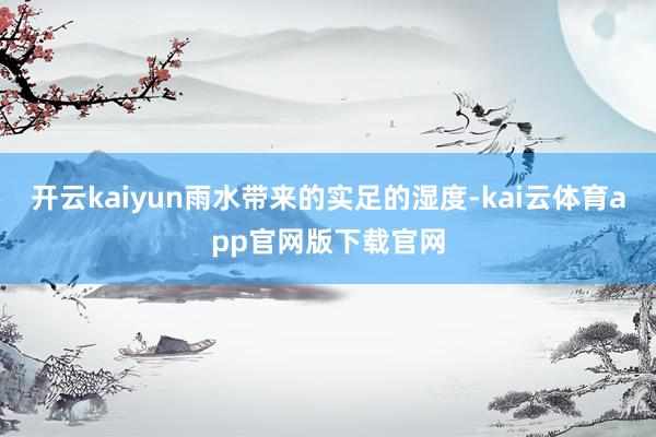 开云kaiyun雨水带来的实足的湿度-kai云体育app官网版下载官网