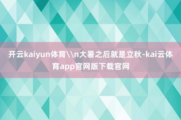 开云kaiyun体育\n大暑之后就是立秋-kai云体育app官网版下载官网