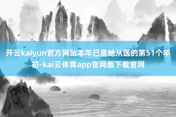 开云kaiyun官方网站本年已是她从医的第51个年初-kai云体育app官网版下载官网
