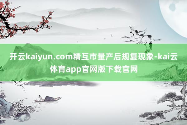 开云kaiyun.com精互市量产后规复现象-kai云体育app官网版下载官网