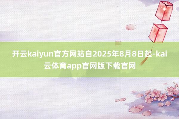 开云kaiyun官方网站自2025年8月8日起-kai云体育app官网版下载官网