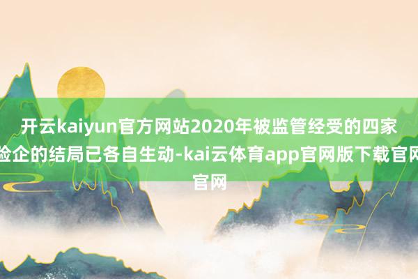 开云kaiyun官方网站2020年被监管经受的四家险企的结局已各自生动-kai云体育app官网版下载官网