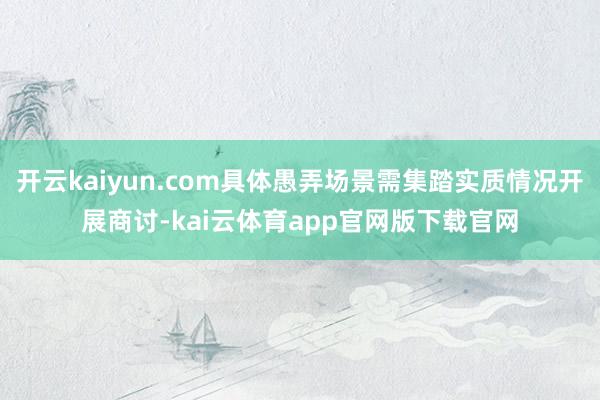开云kaiyun.com具体愚弄场景需集踏实质情况开展商讨-kai云体育app官网版下载官网
