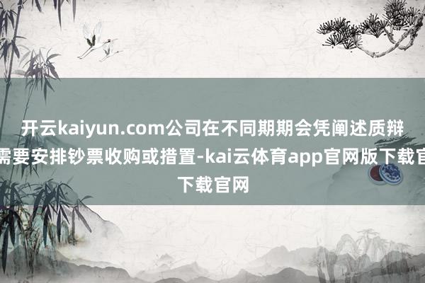 开云kaiyun.com公司在不同期期会凭阐述质辩论需要安排钞票收购或措置-kai云体育app官网版下载官网