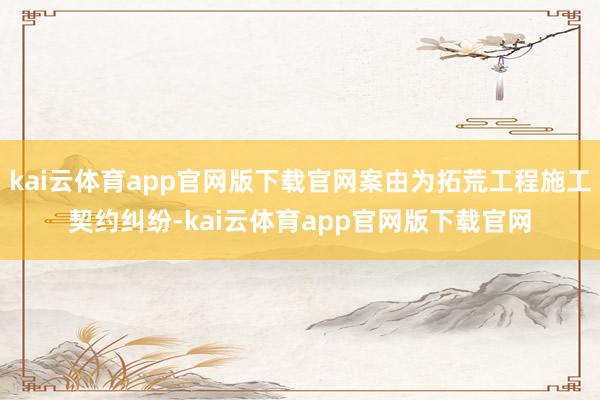 kai云体育app官网版下载官网案由为拓荒工程施工契约纠纷-kai云体育app官网版下载官网