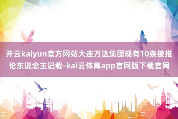 开云kaiyun官方网站大连万达集团现有10条被推论东说念主记载-kai云体育app官网版下载官网
