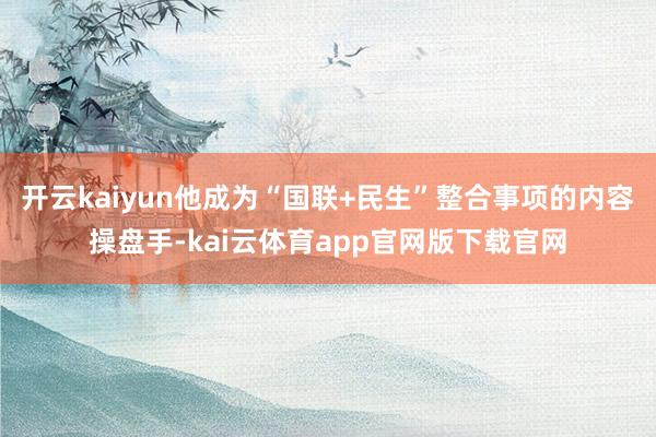 开云kaiyun他成为“国联+民生”整合事项的内容操盘手-kai云体育app官网版下载官网