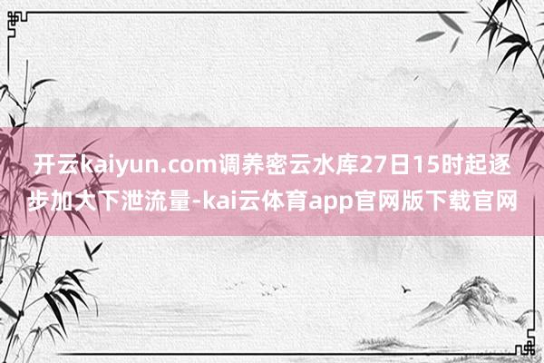开云kaiyun.com调养密云水库27日15时起逐步加大下泄流量-kai云体育app官网版下载官网