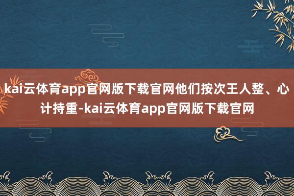 kai云体育app官网版下载官网他们按次王人整、心计持重-kai云体育app官网版下载官网