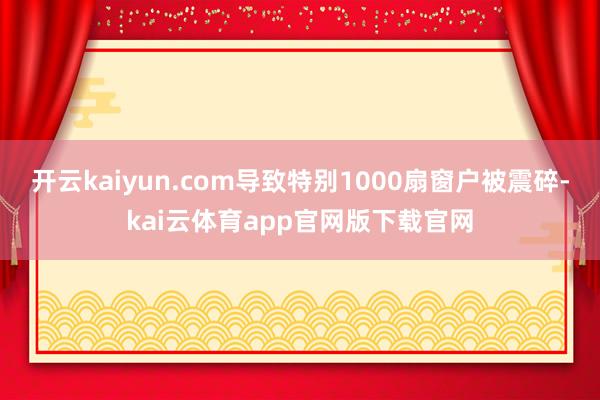 开云kaiyun.com导致特别1000扇窗户被震碎-kai云体育app官网版下载官网