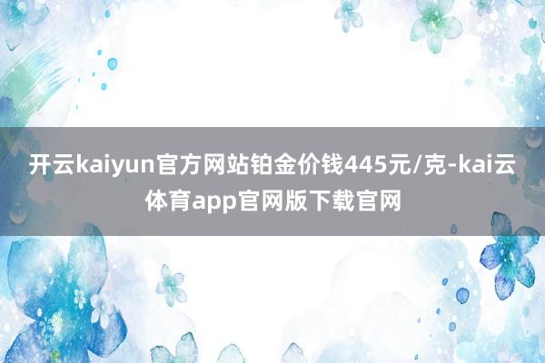 开云kaiyun官方网站铂金价钱445元/克-kai云体育app官网版下载官网