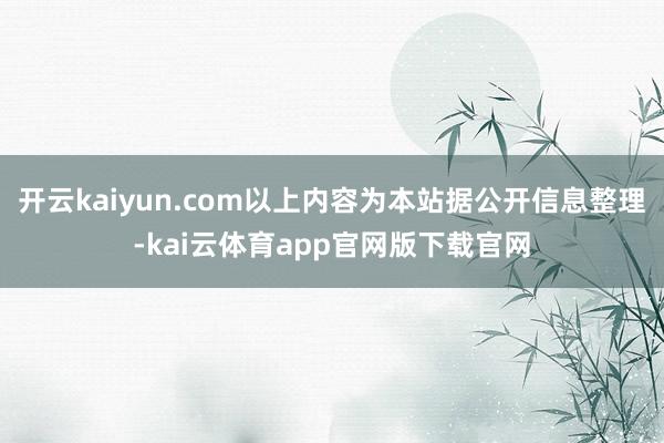 开云kaiyun.com以上内容为本站据公开信息整理-kai云体育app官网版下载官网