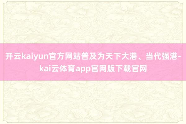 开云kaiyun官方网站普及为天下大港、当代强港-kai云体育app官网版下载官网