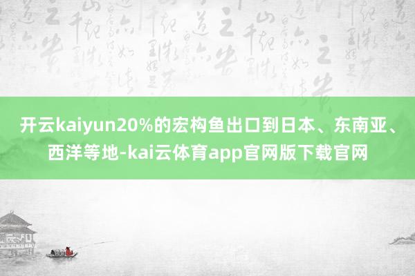 开云kaiyun20%的宏构鱼出口到日本、东南亚、西洋等地-kai云体育app官网版下载官网