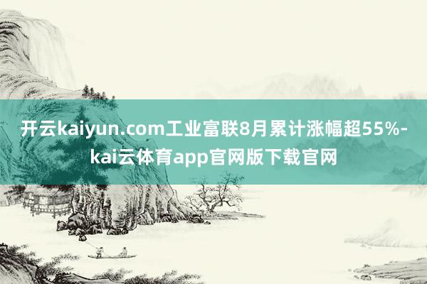 开云kaiyun.com工业富联8月累计涨幅超55%-kai云体育app官网版下载官网